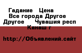 Гадание › Цена ­ 250 - Все города Другое » Другое   . Чувашия респ.,Канаш г.